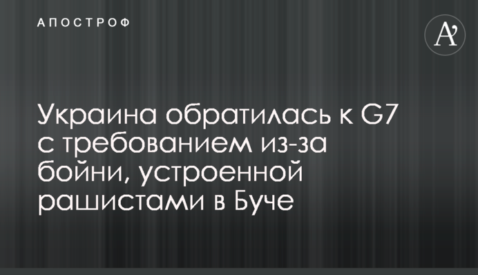 Украина обратилась к G7 с требованием из-за бойни, устроенной рашистами в Буче