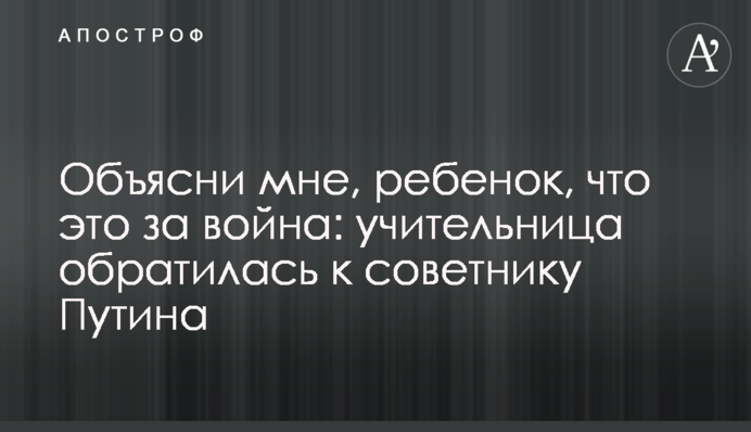 Объясни мне, ребенок, что это за война: учительница обратилась к советнику Путина