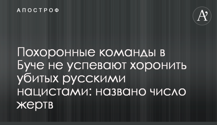 Похоронные команды в Буче не успевают хоронить убитых русскими нацистами: названо число жертв