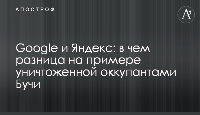 Google та Яндекс: у чому різниця на прикладі знищеної окупантами Бучі