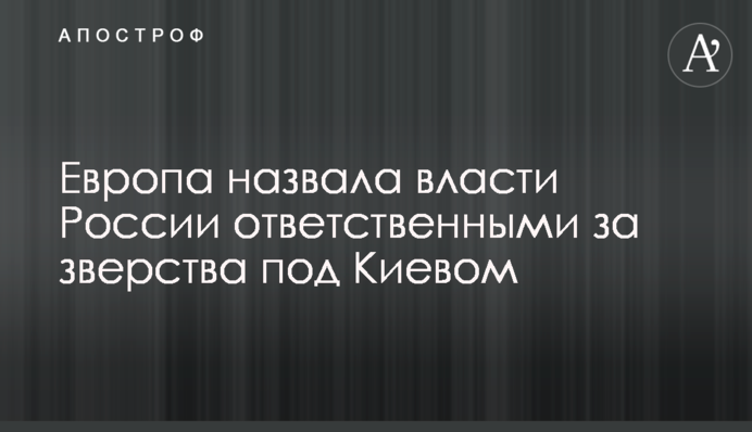 Европа назвала власти России ответственными за зверства под Киевом