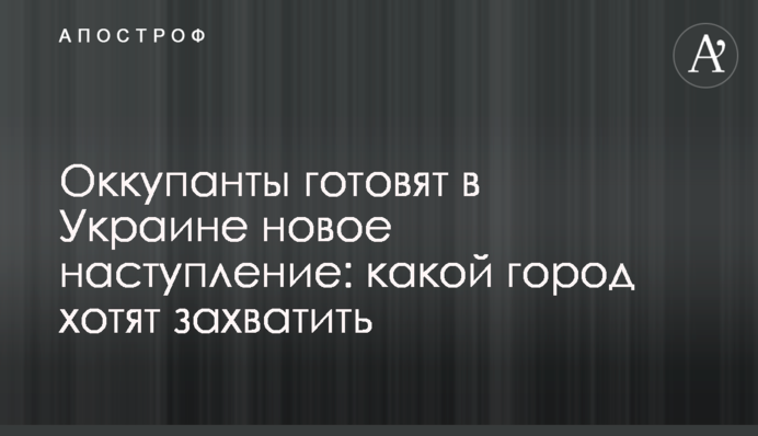 Окупанти готують в Україні новий наступ: яке місто хочуть захопити