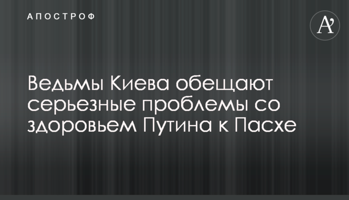 Відьми Києва обіцяють до Великодня серйозні проблеми зі здоров'ям Путіна
