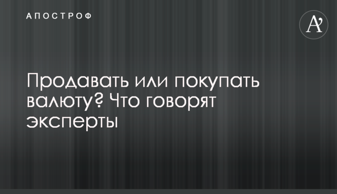 Продавати чи купувати валюту? Що кажуть експерти