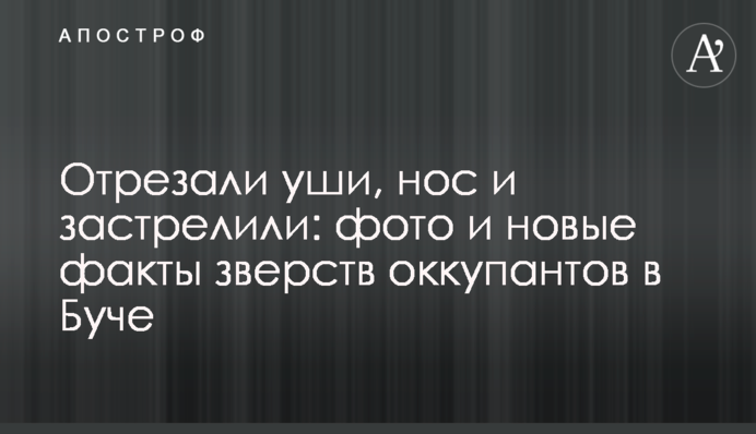 Відрізали вуха, ніс та застрелили: нові факти звірств окупантів у Бучі
