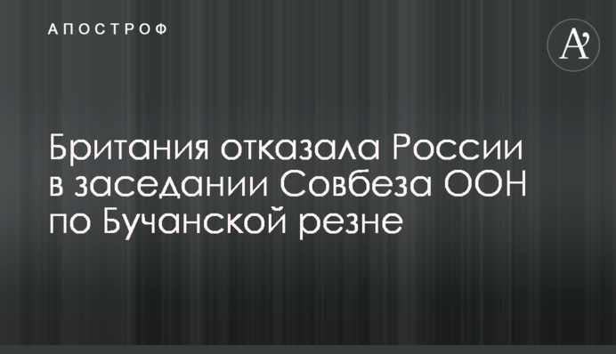 Британия отказала России в заседании Совбеза ООН по Бучанской резне