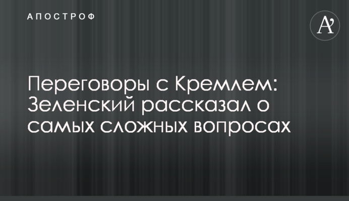 Переговоры с Кремлем: Зеленский рассказал о самых сложных вопросах