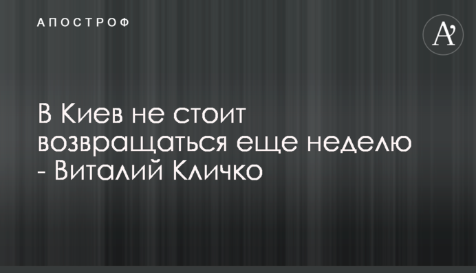 До Києва не варто повертатися ще тиждень - Віталій Кличко
