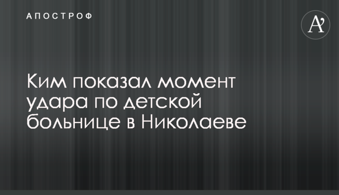 Ким показал момент удара по детской больнице в Николаеве