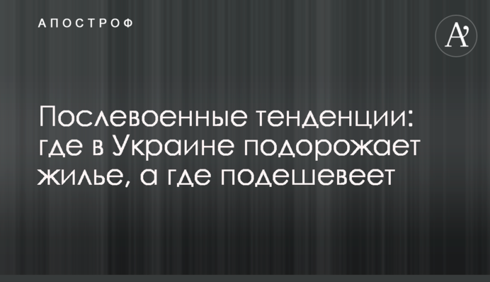 Послевоенные тенденции: где в Украине подорожает жилье, а где подешевеет