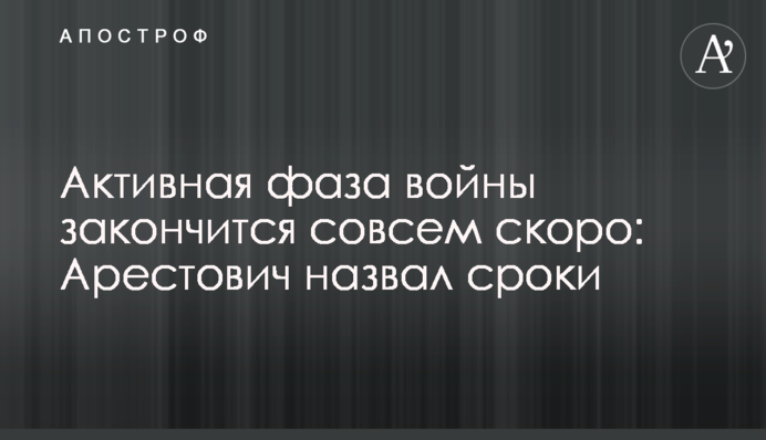 Активна фаза війни закінчиться незабаром: Арестович назвав терміни