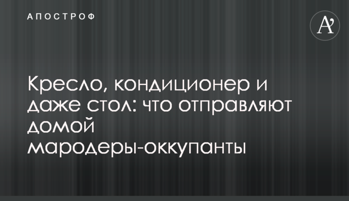Крісло, кондиціонер і навіть стіл: що відправляють додому мародери-окупанти