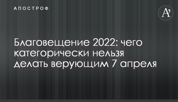 Благовещение 2022: чего категорически нельзя делать верующим 7 апреля
