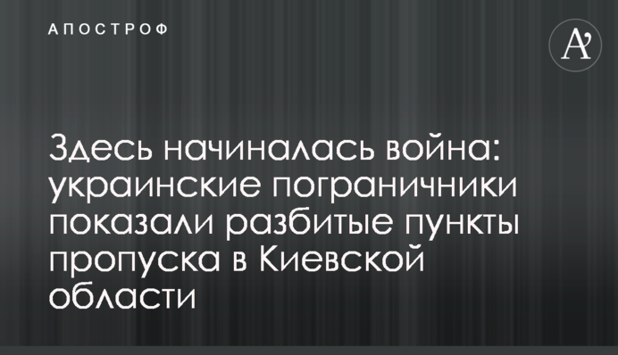Тут розпочиналася війна: українські прикордонники показали розбиті пункти пропуску на Київщині