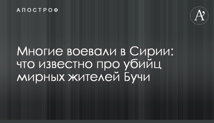 Багато хто воював у Сирії: що відомо про вбивць мирних жителів Бучі