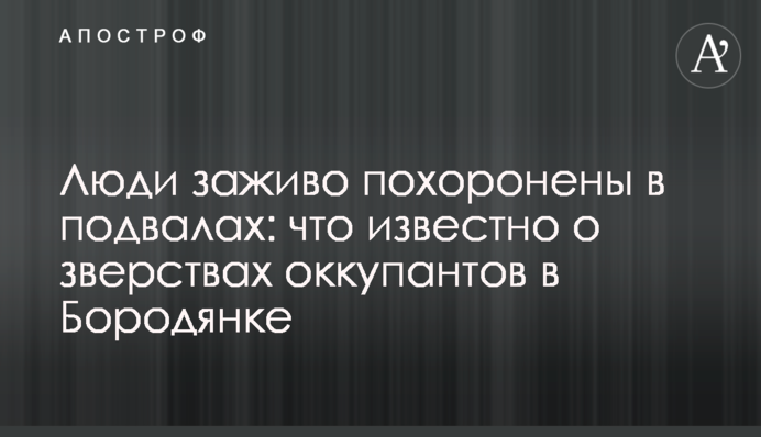 Люди живцем поховані у підвалах: що відомо про звірства окупантів у Бородянці