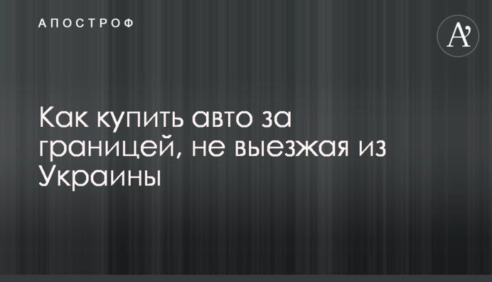 Як купити авто за кордоном, не виїжджаючи з України