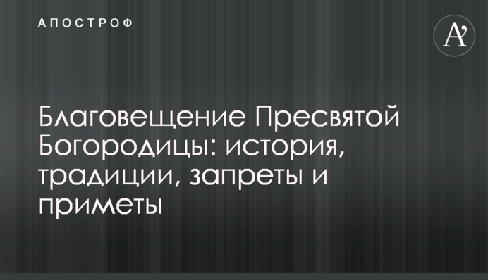 Благовещение Пресвятой Богородицы: история, традиции, запреты и приметы
