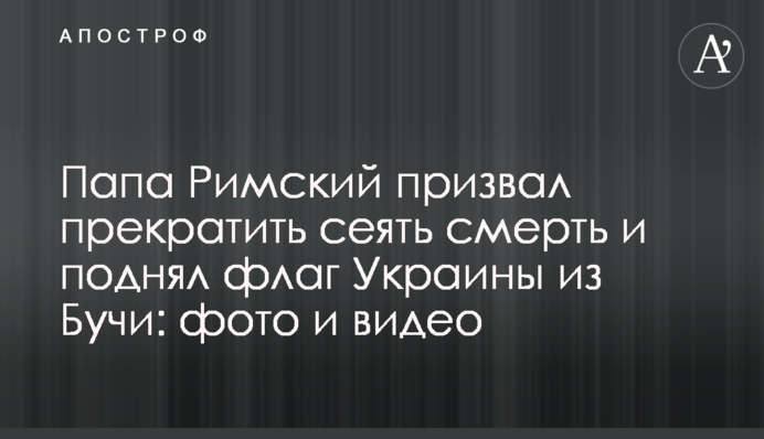 Папа Римський закликав припинити сіяти смерть та підняв прапор України з Бучі: фото та відео