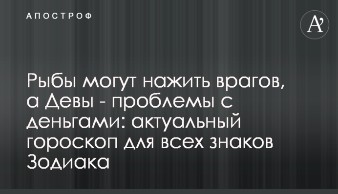 Риби можуть нажити ворогів, а Діви – проблеми з грошима: актуальний гороскоп для всіх знаків Зодіаку