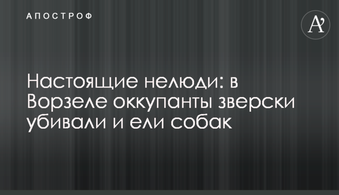 Справжні нелюди: у Ворзелі окупанти жорстоко вбивали та їли собак