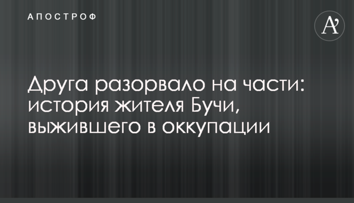 Друга разорвало на части: история жителя Бучи, выжившего в оккупации