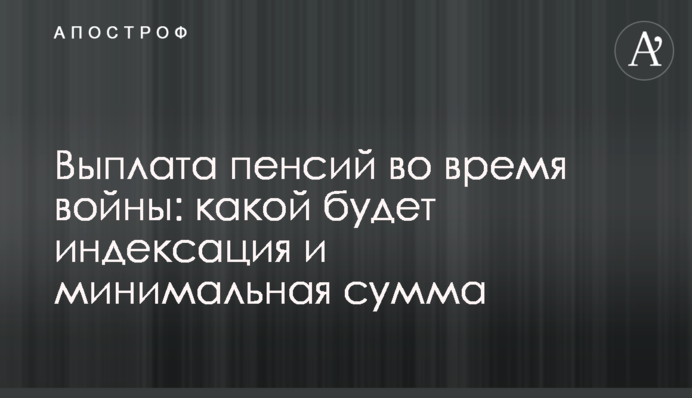 Виплата пенсій під час війни: якою буде індексація та мінімальна сума