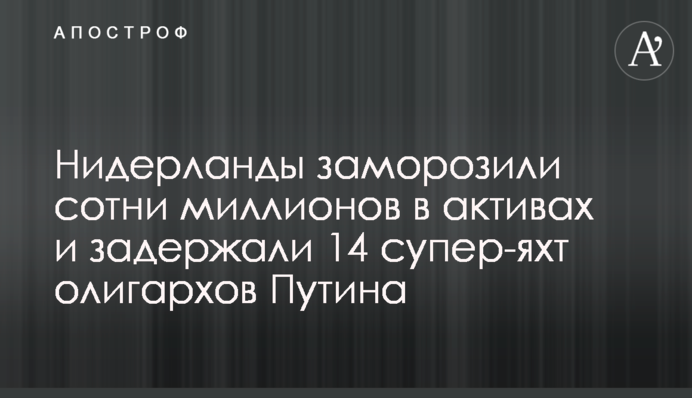 Нідерланди заморозили сотні мільйонів в активах та затримали 14 супер-яхт олігархів Путіна