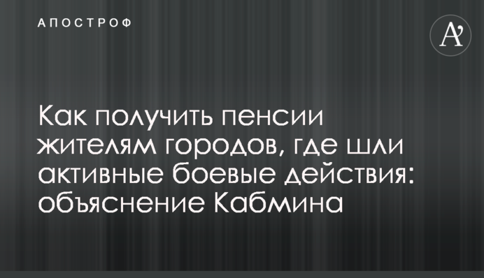 Як отримати пенсії мешканцям міст, де йшли активні бойові дії: пояснення Кабміну