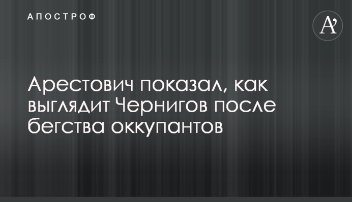 Арестович показав, як виглядає Чернігів після втечі окупантів