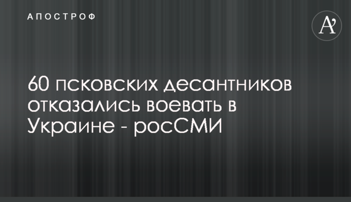 60 псковских десантников отказались воевать в Украине - росСМИ