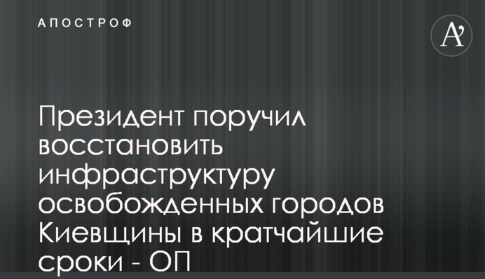Президент доручив відновити інфраструктуру звільнених міст Київщини у найкоротші терміни - ОП