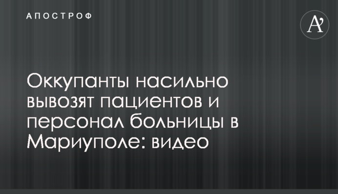 Оккупанты насильно вывозят пациентов и персонал больницы в Мариуполе: видео