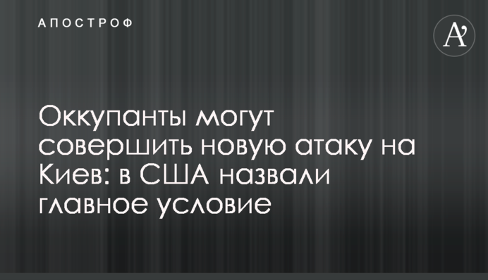 Окупанти можуть зробити нову атаку на Київ: у США назвали головну умову