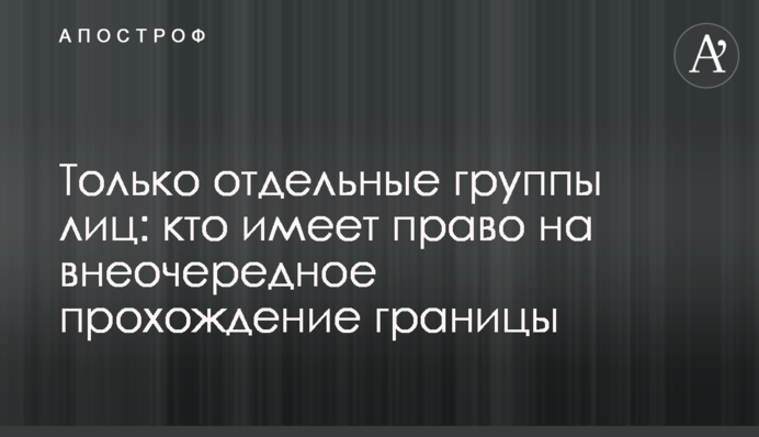 Лише окремі групи осіб: хто має право на позачергове проходження кордону