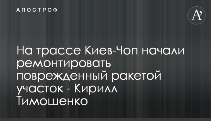 На трассе Киев-Чоп начали ремонтировать поврежденный ракетой участок - Кирилл Тимошенко