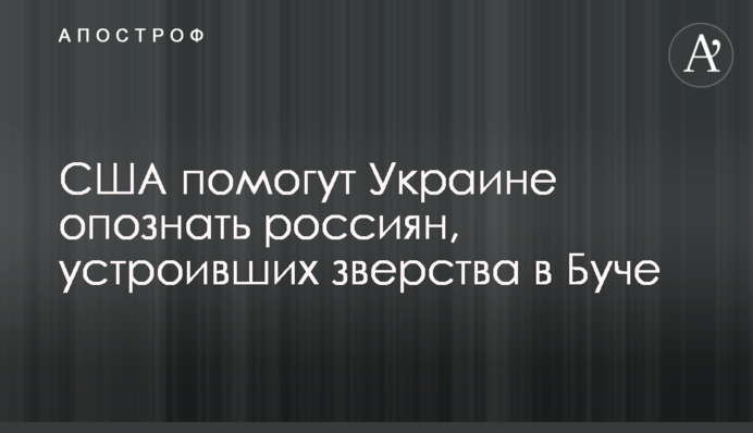 США помогут Украине опознать россиян, устроивших зверства в Буче