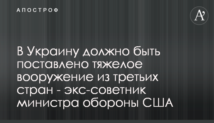 В Украину должно быть поставлено тяжелое вооружение из третьих стран - экс-советник министра обороны США
