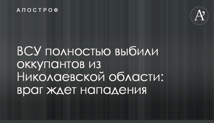 ВСУ полностью выбили оккупантов из Николаевской области: враг ждет нападения