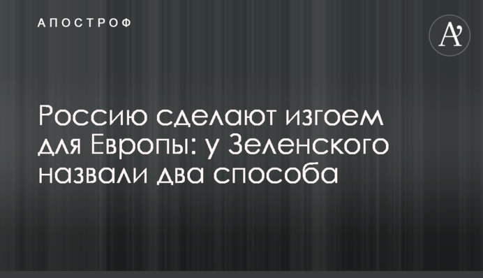 Росію зроблять ізгоєм для Європи: у Зеленського назвали два способи