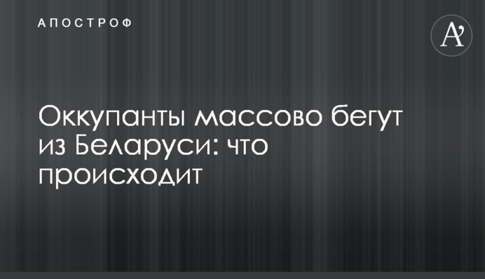 Оккупанты массово бегут из Беларуси: что происходит