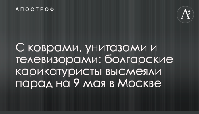 С коврами, унитазами и телевизорами: болгарские карикатуристы высмеяли парад на 9 мая в Москве