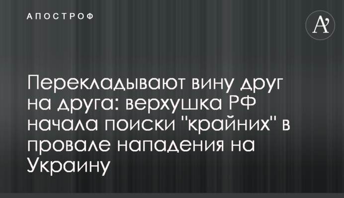 Перекладають провину один на одного: верхівка РФ почала пошуки "крайніх" у провалі нападу на Україну