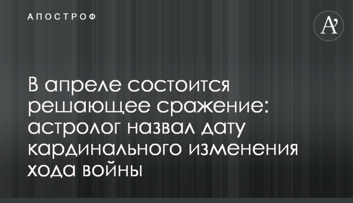 У квітні відбудеться вирішальна битва: астролог назвав дату кардинальної зміни ходу війни