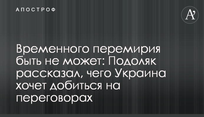 Временного перемирия быть не может: Подоляк рассказал, чего Украина хочет добиться на переговорах