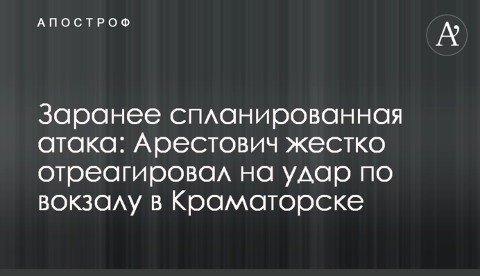 Заздалегідь спланована атака: Арестович жорстко відреагував на удар по вокзалу в Краматорську