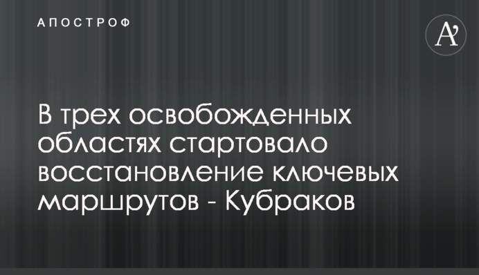У трьох звільнених областях стартувало відновлення ключових маршрутів - Кубраков