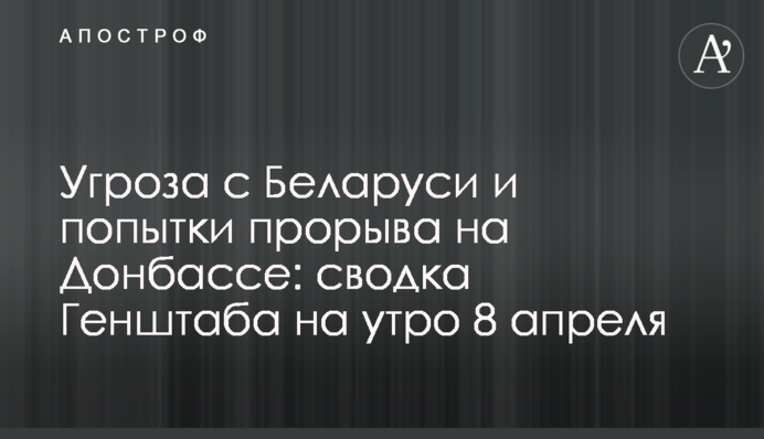 Угроза с Беларуси и попытки прорыва на Донбассе: сводка Генштаба на утро 8 апреля