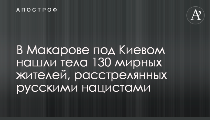У Макарові під Києвом знайшли тіла 130 мирних жителів, розстріляних російськими нацистами