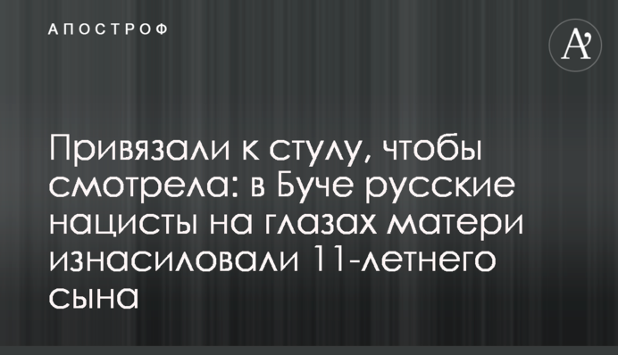 Прив'язали до стільця, щоби дивилася: у Бучі російські нацисти на очах матері зґвалтували 11-річного сина